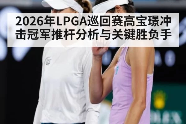 2026年LPGA巡回赛高宝璟冲击冠军推杆分析与关键胜负手