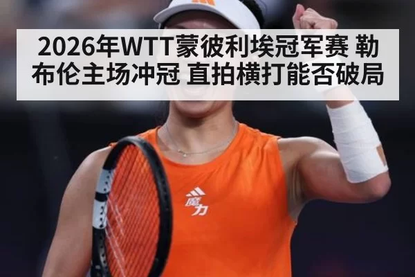 2026年WTT蒙彼利埃冠军赛 勒布伦主场冲冠 直拍横打能否破局